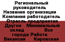 Региональный руководитель › Название организации ­ Компания-работодатель › Отрасль предприятия ­ Другое › Минимальный оклад ­ 30 000 - Все города Работа » Вакансии   . Кировская обл.,Захарищево п.